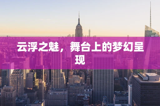 云浮之魅，舞台上的梦幻呈现