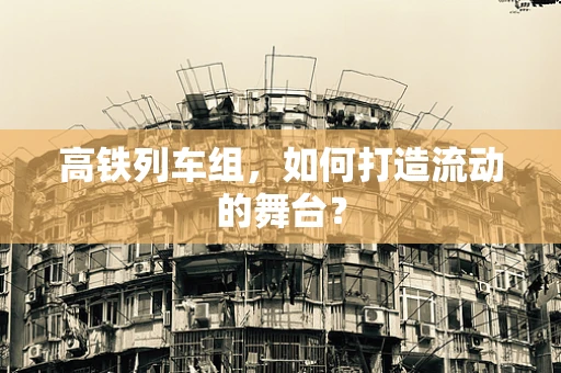 高铁列车组，如何打造流动的舞台？
