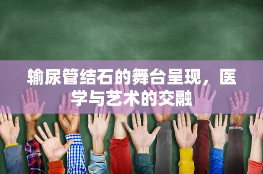 输尿管结石的舞台呈现，医学与艺术的交融