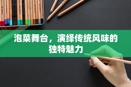 泡菜舞台，演绎传统风味的独特魅力
