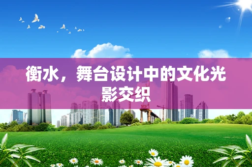 衡水，舞台设计中的文化光影交织