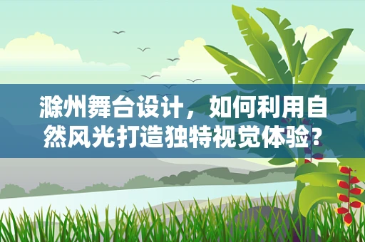 滁州舞台设计，如何利用自然风光打造独特视觉体验？