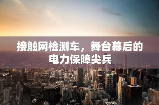 接触网检测车，舞台幕后的电力保障尖兵