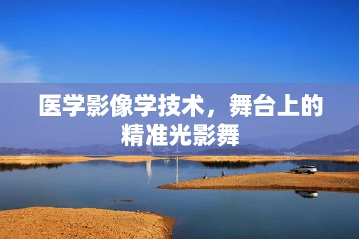 医学影像学技术，舞台上的精准光影舞