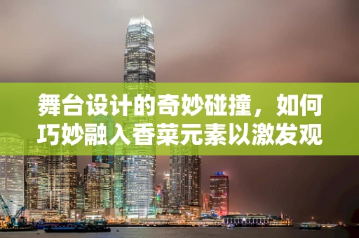 舞台设计的奇妙碰撞，如何巧妙融入香菜元素以激发观众感官体验？