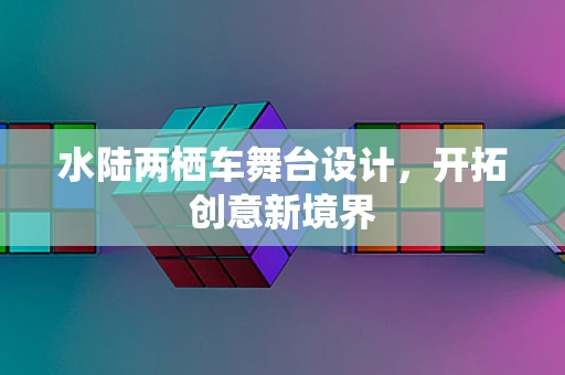 水陆两栖车舞台设计，开拓创意新境界