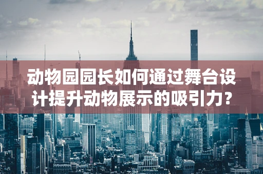 动物园园长如何通过舞台设计提升动物展示的吸引力？