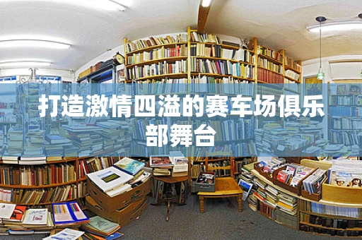 打造激情四溢的赛车场俱乐部舞台