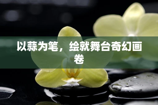 以蒜为笔，绘就舞台奇幻画卷