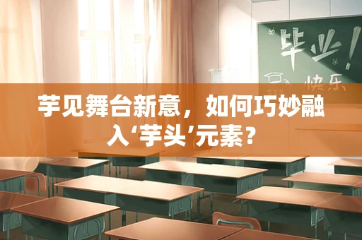 芋见舞台新意，如何巧妙融入‘芋头’元素？