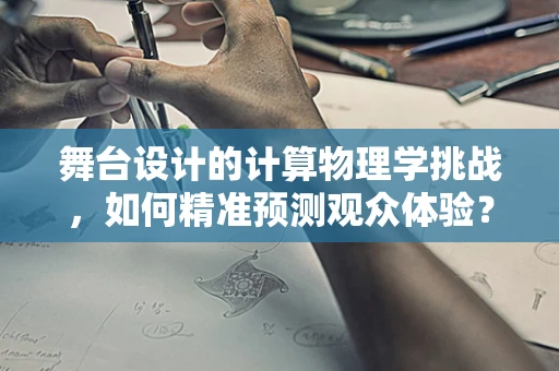 舞台设计的计算物理学挑战，如何精准预测观众体验？