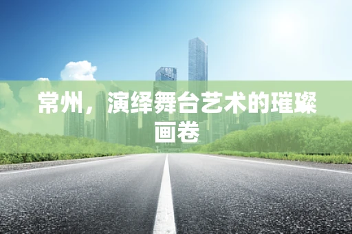 常州，演绎舞台艺术的璀璨画卷