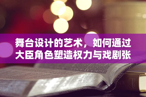 舞台设计的艺术，如何通过大臣角色塑造权力与戏剧张力？