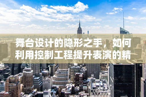 舞台设计的隐形之手，如何利用控制工程提升表演的精准与互动性？
