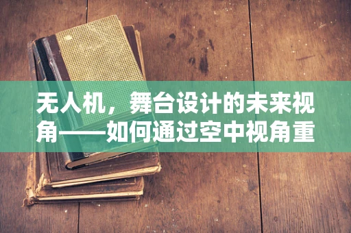 无人机，舞台设计的未来视角——如何通过空中视角重塑演出体验？