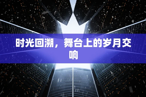 时光回溯，舞台上的岁月交响