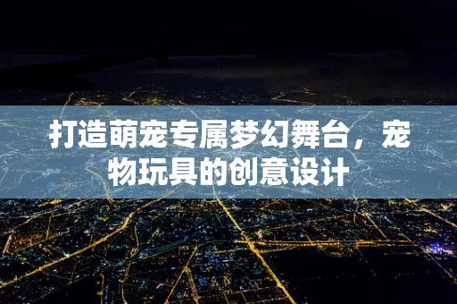 打造萌宠专属梦幻舞台，宠物玩具的创意设计