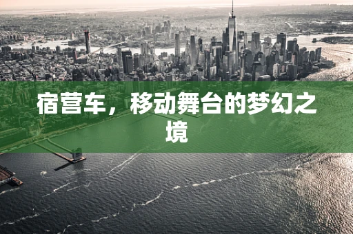 宿营车，移动舞台的梦幻之境