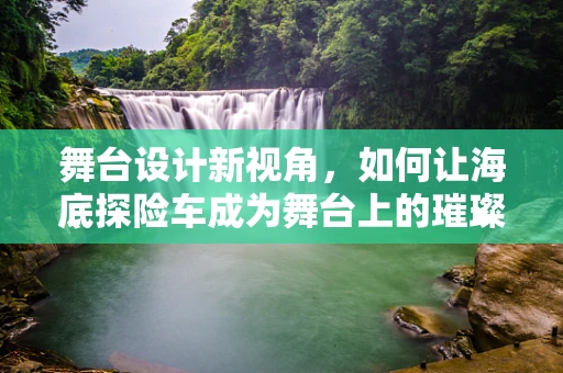 舞台设计新视角，如何让海底探险车成为舞台上的璀璨明星？
