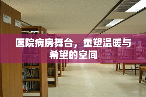 医院病房舞台，重塑温暖与希望的空间