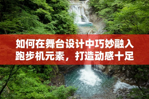 如何在舞台设计中巧妙融入跑步机元素，打造动感十足的表演空间？