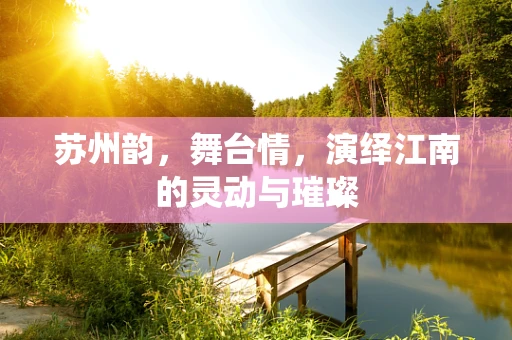 苏州韵，舞台情，演绎江南的灵动与璀璨