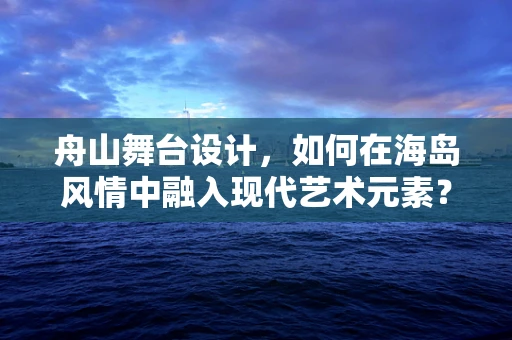 舟山舞台设计，如何在海岛风情中融入现代艺术元素？