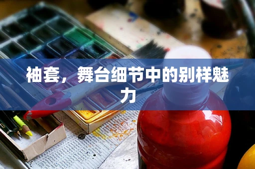 袖套，舞台细节中的别样魅力