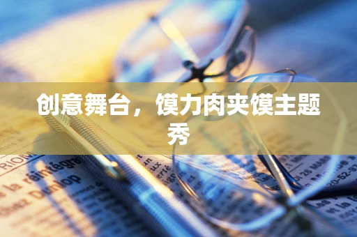 创意舞台，馍力肉夹馍主题秀