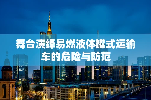 舞台演绎易燃液体罐式运输车的危险与防范