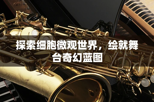 探索细胞微观世界，绘就舞台奇幻蓝图