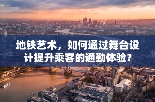 地铁艺术，如何通过舞台设计提升乘客的通勤体验？
