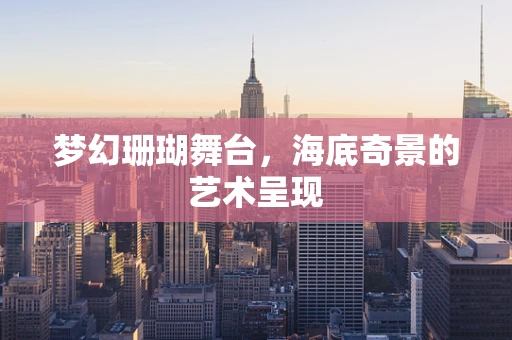 梦幻珊瑚舞台，海底奇景的艺术呈现