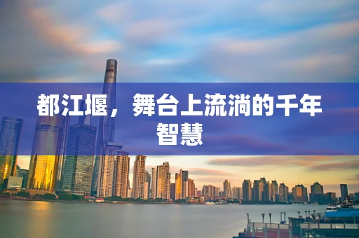 都江堰，舞台上流淌的千年智慧
