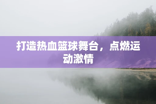 打造热血篮球舞台，点燃运动激情