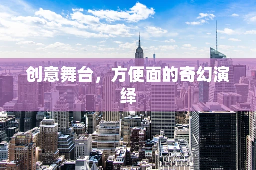 创意舞台，方便面的奇幻演绎