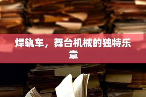 焊轨车，舞台机械的独特乐章