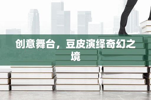 创意舞台，豆皮演绎奇幻之境