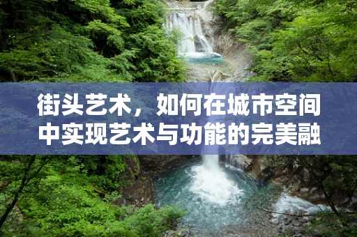 街头艺术，如何在城市空间中实现艺术与功能的完美融合？