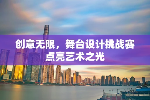 创意无限，舞台设计挑战赛点亮艺术之光