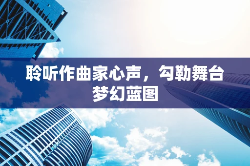 聆听作曲家心声，勾勒舞台梦幻蓝图