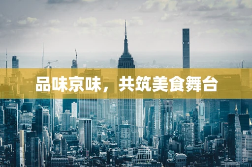 品味京味，共筑美食舞台