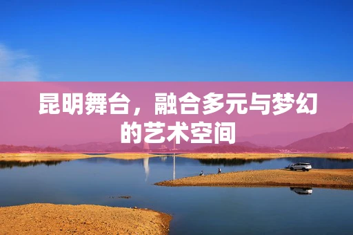 昆明舞台，融合多元与梦幻的艺术空间
