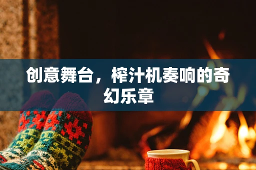 创意舞台，榨汁机奏响的奇幻乐章