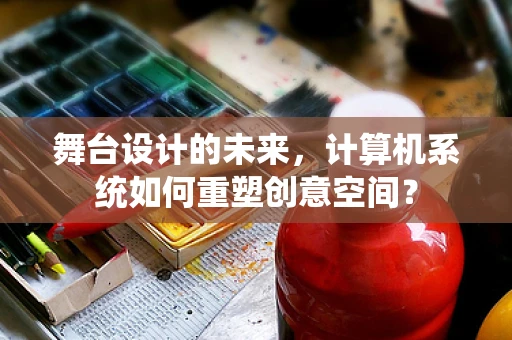 舞台设计的未来，计算机系统如何重塑创意空间？