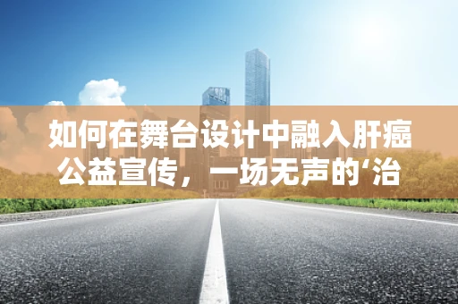 如何在舞台设计中融入肝癌公益宣传，一场无声的‘治愈’？