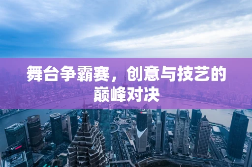 舞台争霸赛，创意与技艺的巅峰对决