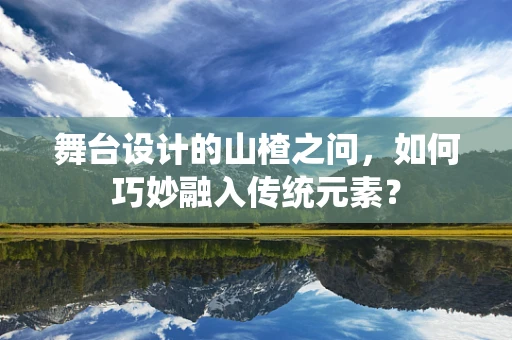 舞台设计的山楂之问，如何巧妙融入传统元素？