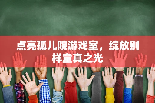 点亮孤儿院游戏室，绽放别样童真之光