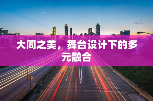 大同之美，舞台设计下的多元融合